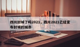 四川封城了吗2021，四川2021已经宣布封城的城市