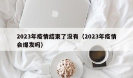 2023年疫情结束了没有（2023年疫情会爆发吗）