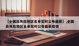 【全国高风险地区名单实时公布最新】,全国高风险地区名单实时公布最新疫情
