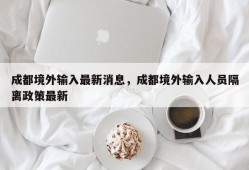 成都境外输入最新消息，成都境外输入人员隔离政策最新