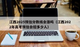 江西2025预估分数线会涨吗（江西2022年高考预估会招多少人）