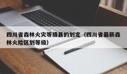 四川省森林火灾等级县的划定（四川省最新森林火险区划等级）
