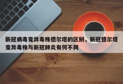 新冠病毒变异毒株德尔塔的区别，新冠德尔塔变异毒株与新冠肺炎有何不同