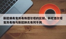 新冠病毒变异毒株德尔塔的区别，新冠德尔塔变异毒株与新冠肺炎有何不同