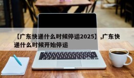 【广东快递什么时候停运2025】,广东快递什么时候开始停运