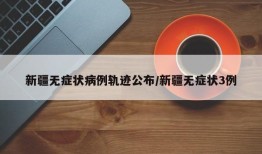 新疆无症状病例轨迹公布/新疆无症状3例