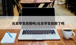 元旦学生放假吗/元旦学生放假了吗