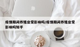 疫情期间养殖业受影响吗/疫情期间养殖业受影响吗知乎