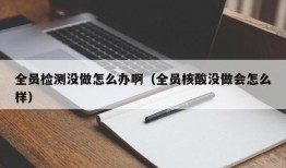 全员检测没做怎么办啊（全员核酸没做会怎么样）