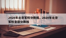 2020年北京军校分数线，2020年北京军校录取分数线