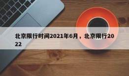 北京限行时间2021年6月，北京限行2022
