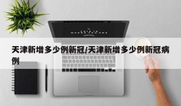 天津新增多少例新冠/天津新增多少例新冠病例