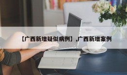 【广西新增疑似病例】,广西新增案例