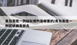 青岛发现一例疑似病例是哪里的/青岛发现一例冠状病毒肺炎