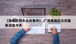 【海珠区特大火灾事件】,广州海珠区火灾最新消息今天