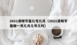 2021清明节是几号几月（2021清明节是哪一天几月几号几时）