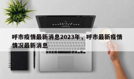 呼市疫情最新消息2023年，呼市最新疫情情况最新消息