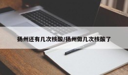 扬州还有几次核酸/扬州做几次核酸了