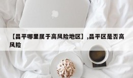 【昌平哪里属于高风险地区】,昌平区是否高风险