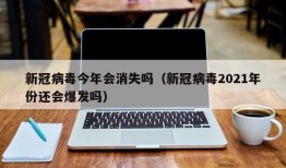新冠病毒今年会消失吗（新冠病毒2021年份还会爆发吗）