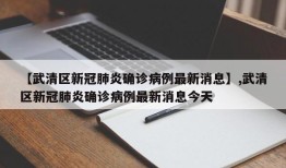 【武清区新冠肺炎确诊病例最新消息】,武清区新冠肺炎确诊病例最新消息今天