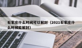 石家庄什么时间可以解封（2021石家庄什么时候能解封）