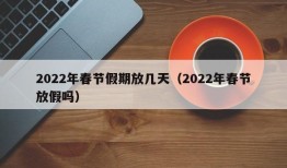 2022年春节假期放几天（2022年春节放假吗）
