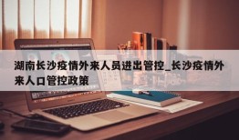 湖南长沙疫情外来人员进出管控_长沙疫情外来人口管控政策