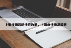 上海疫情最新情报数据，上海疫情情况最新