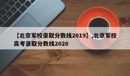 【北京军校录取分数线2019】,北京军校高考录取分数线2020