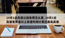10月1日高速公路免费怎么算_10月1日高速免费是以上高速时间计算还是出高速