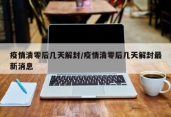 疫情清零后几天解封/疫情清零后几天解封最新消息