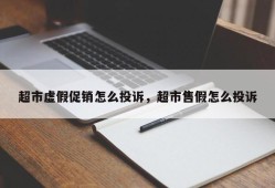 超市虚假促销怎么投诉，超市售假怎么投诉
