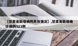 【甘肃省新增病例具体情况】,甘肃省新增确诊病例323例