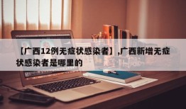 【广西12例无症状感染者】,广西新增无症状感染者是哪里的