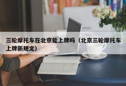 三轮摩托车在北京能上牌吗（北京三轮摩托车上牌新规定）
