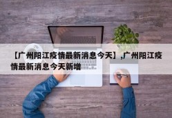 【广州阳江疫情最新消息今天】,广州阳江疫情最新消息今天新增