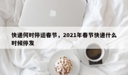 快递何时停运春节，2021年春节快递什么时候停发