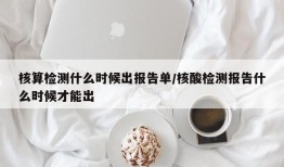 核算检测什么时候出报告单/核酸检测报告什么时候才能出