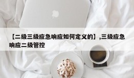 【二级三级应急响应如何定义的】,三级应急响应二级管控