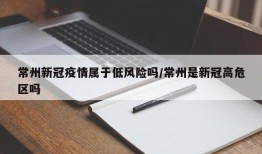 常州新冠疫情属于低风险吗/常州是新冠高危区吗