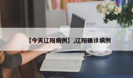 【今天辽阳病例】,辽阳确诊病例