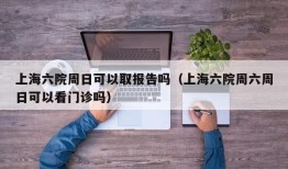 上海六院周日可以取报告吗（上海六院周六周日可以看门诊吗）