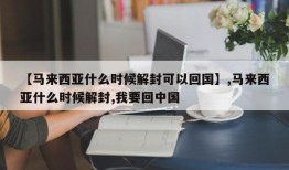 【马来西亚什么时候解封可以回国】,马来西亚什么时候解封,我要回中国
