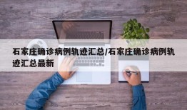 石家庄确诊病例轨迹汇总/石家庄确诊病例轨迹汇总最新
