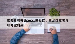 高考几号开始2021黑龙江，黑龙江高考几号考试时间