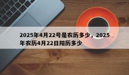 2025年4月22号是农历多少，2025年农历4月22日阳历多少
