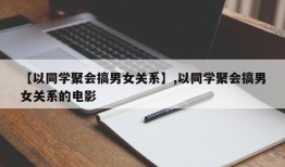 【以同学聚会搞男女关系】,以同学聚会搞男女关系的电影