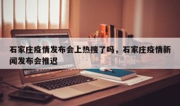石家庄疫情发布会上热搜了吗，石家庄疫情新闻发布会推迟