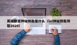 英雄联盟神秘钥匙是什么（lol神秘钥匙领取2020）